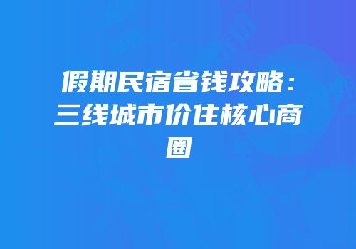 假期民宿省钱攻略：三线城市价住核心商圈