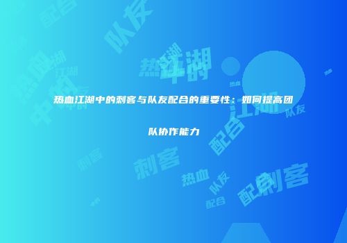 热血江湖中的刺客与队友配合的重要性：如何提高团队协作能力