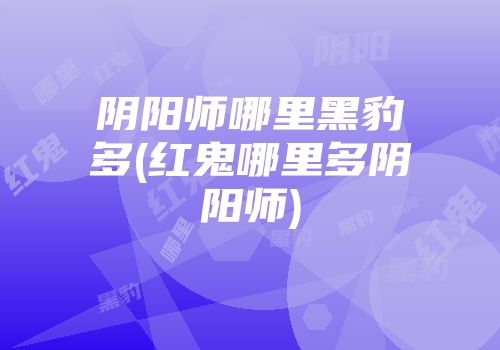 阴阳师哪里黑豹多(红鬼哪里多阴阳师)