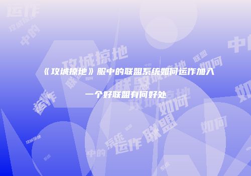 《攻城掠地》服中的联盟系统如何运作加入一个好联盟有何好处