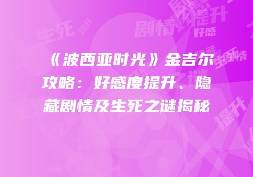 《波西亚时光》金吉尔攻略：好感度提升、隐藏剧情及生死之谜揭秘