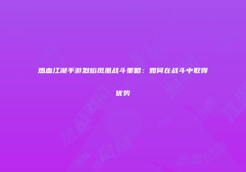 热血江湖手游烈焰凤凰战斗策略：如何在战斗中取得优势