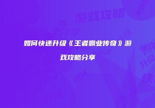 如何快速升级《王者霸业传奇》游戏攻略分享