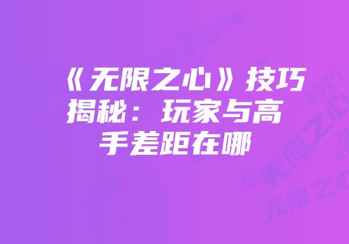 《无限之心》技巧揭秘：玩家与高手差距在哪