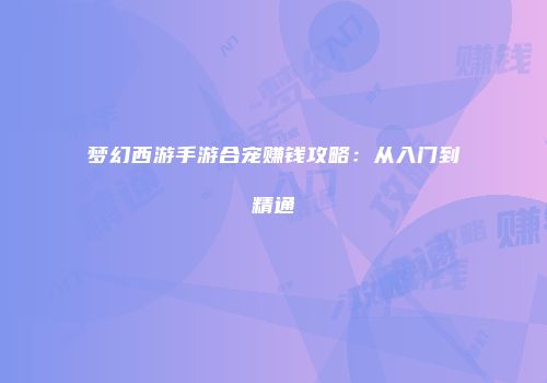 梦幻西游手游合宠赚钱攻略：从入门到精通