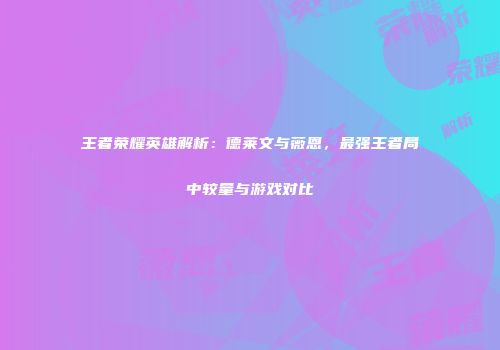 王者荣耀英雄解析：德莱文与薇恩，最强王者局中较量与游戏对比