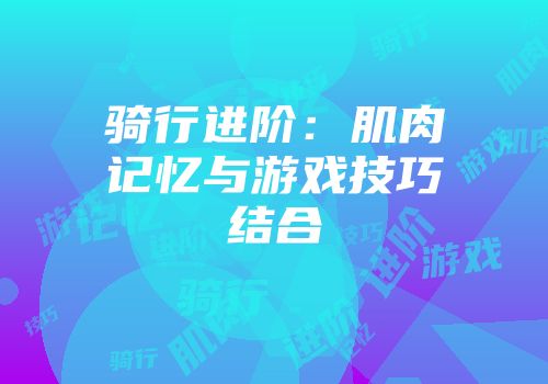 骑行进阶：肌肉记忆与游戏技巧结合