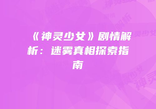 《神灵少女》剧情解析：迷雾真相探索指南