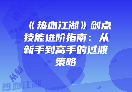 《热血江湖》剑点技能进阶指南：从新手到高手的过渡策略