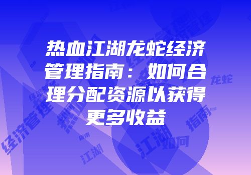 热血江湖龙蛇经济管理指南：如何合理分配资源以获得更多收益