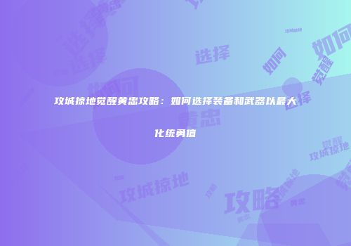 攻城掠地觉醒黄忠攻略：如何选择装备和武器以最大化统勇值
