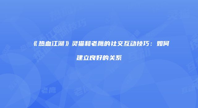 《热血江湖》灵猫和老鹰的社交互动技巧：如何建立良好的关系