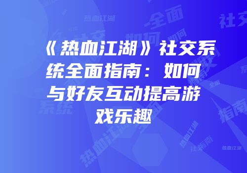 《热血江湖》社交系统全面指南：如何与好友互动提高游戏乐趣