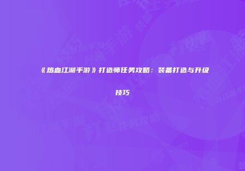 《热血江湖手游》打造师任务攻略：装备打造与升级技巧