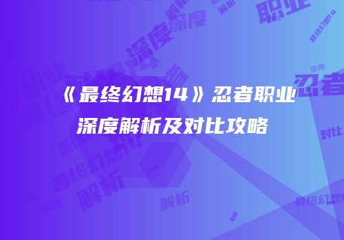 《最终幻想14》忍者职业深度解析及对比攻略