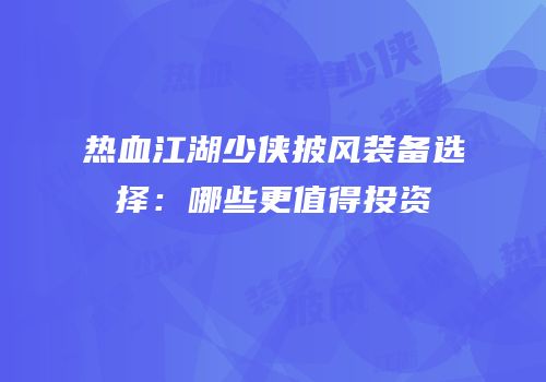 热血江湖少侠披风装备选择：哪些更值得投资