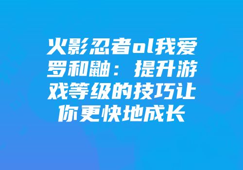 火影忍者ol我爱罗和鼬：提升游戏等级的技巧让你更快地成长