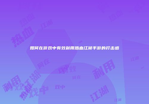 如何在游戏中有效利用热血江湖手游的打击感
