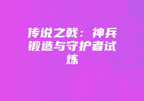 传说之戟：神兵锻造与守护者试炼