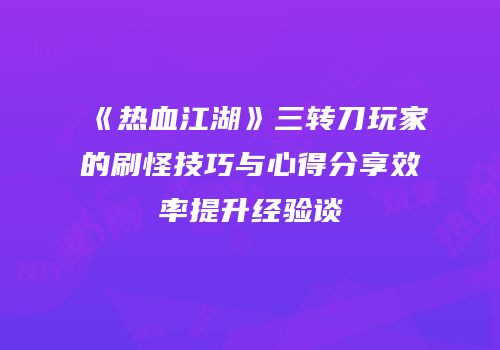 《热血江湖》三转刀玩家的刷怪技巧与心得分享效率提升经验谈
