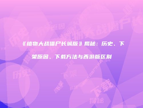 《植物大战僵尸长城版》揭秘：历史、下架原因、下载方法与西游版区别