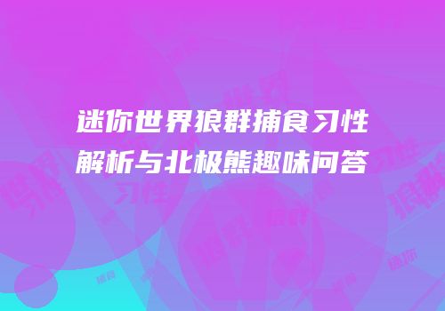 迷你世界狼群捕食习性解析与北极熊趣味问答