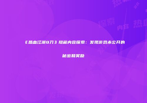 《热血江湖Q刀》隐藏内容探索：发现游戏未公开的秘密和奖励