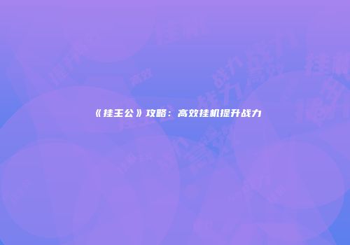 《挂主公》攻略：高效挂机提升战力