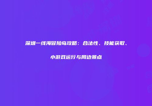 深圳一线海冒险岛攻略：合法性、技能获取、小游戏运行与周边景点