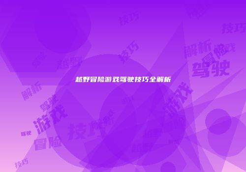 越野冒险游戏驾驶技巧全解析