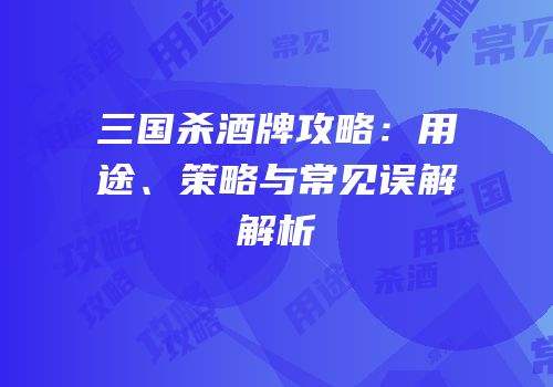 三国杀酒牌攻略：用途、策略与常见误解解析