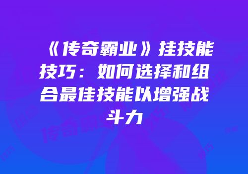 《传奇霸业》挂技能技巧：如何选择和组合最佳技能以增强战斗力