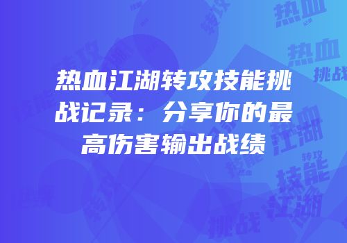 热血江湖转攻技能挑战记录：分享你的最高伤害输出战绩