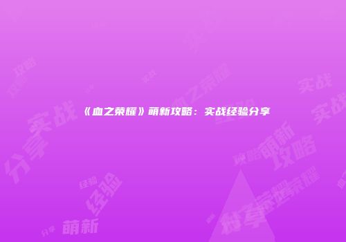 《血之荣耀》萌新攻略：实战经验分享