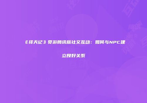 《择天记》页游腾讯版社交互动：如何与NPC建立良好关系