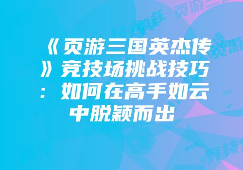 《页游三国英杰传》竞技场挑战技巧:如何在高手如云中脱颖而出