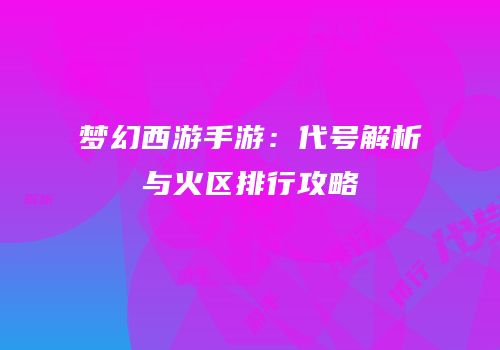 梦幻西游手游：代号解析与火区排行攻略