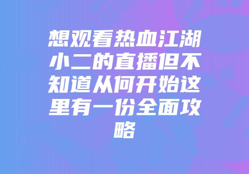 想观看热血江湖小二的直播但不知道从何开始这里有一份全面攻略