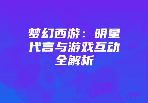 梦幻西游：明星代言与游戏互动全解析
