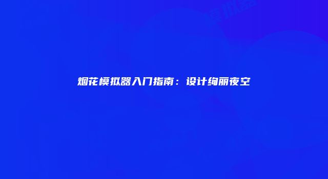 烟花模拟器入门指南：设计绚丽夜空