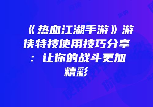《热血江湖手游》游侠特技使用技巧分享：让你的战斗更加精彩
