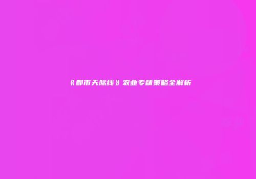 《都市天际线》农业专精策略全解析