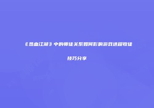 《热血江湖》中的师徒关系如何影响游戏进程收徒技巧分享