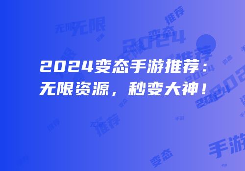 2024变态手游推荐：无限资源，秒变大神！