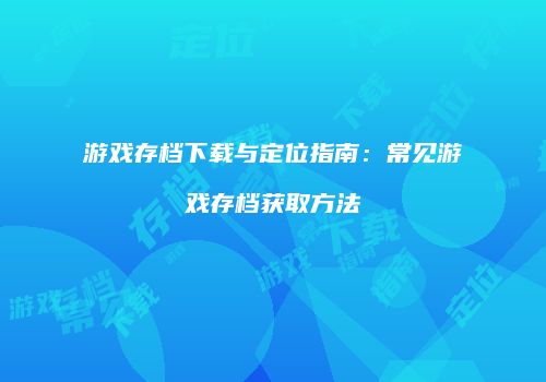 游戏存档下载与定位指南：常见游戏存档获取方法