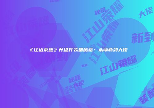 《江山荣耀》升级打装备秘籍：从萌新到大佬