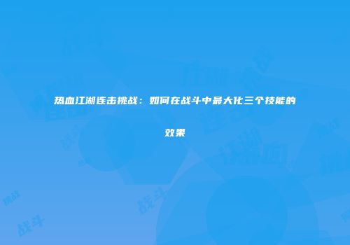 热血江湖连击挑战：如何在战斗中最大化三个技能的效果
