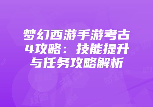 梦幻西游手游考古4攻略：技能提升与任务攻略解析