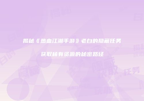 揭秘《热血江湖手游》老白的隐藏任务获取稀有资源的秘密路径