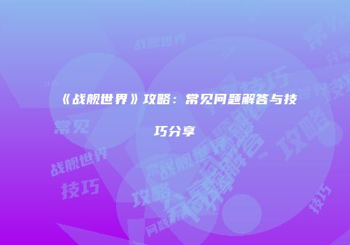 《战舰世界》攻略：常见问题解答与技巧分享